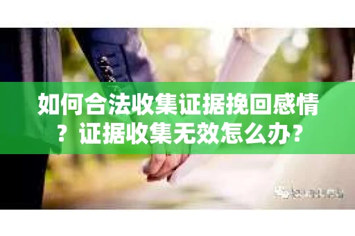 如何合法收集证据挽回感情？证据收集无效怎么办？