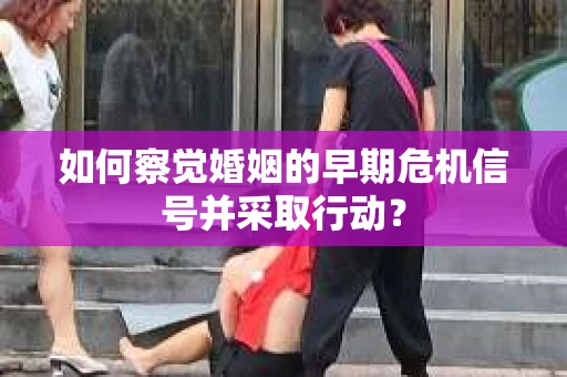 如何察觉婚姻的早期危机信号并采取行动？