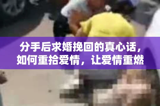分手后求婚挽回的真心话，如何重拾爱情，让爱情重燃？
