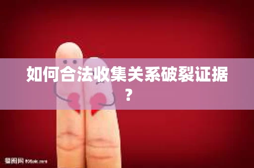 如何合法收集关系破裂证据？