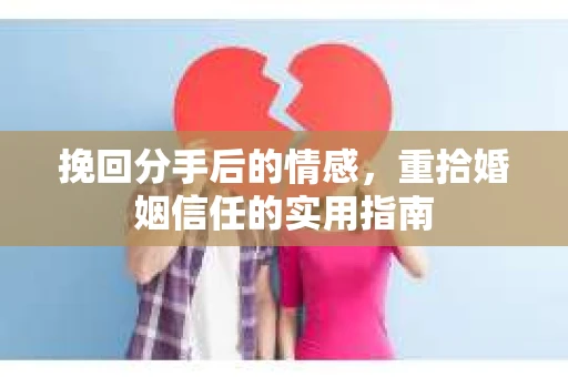 挽回分手后的情感，重拾婚姻信任的实用指南
