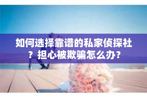 如何选择靠谱的私家侦探社?担心被欺骗怎么办? 如何选择靠谱的私家侦探社?担心被欺骗怎么办?