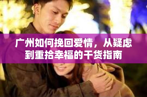广州如何挽回爱情，从疑虑到重拾幸福的干货指南