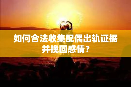 如何合法收集配偶出轨证据并挽回感情？