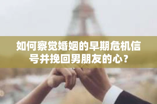 如何察觉婚姻的早期危机信号并挽回男朋友的心？