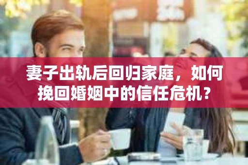 妻子出轨后回归家庭，如何挽回婚姻中的信任危机？