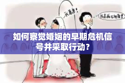 如何察觉婚姻的早期危机信号并采取行动？