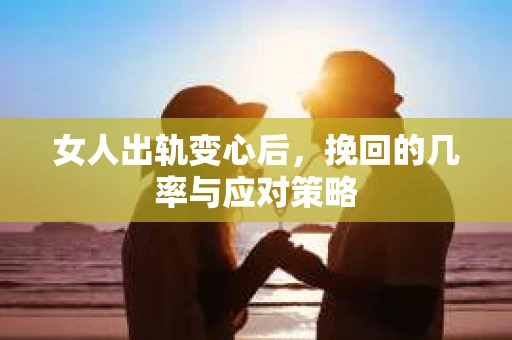 女人出轨变心后，挽回的几率与应对策略