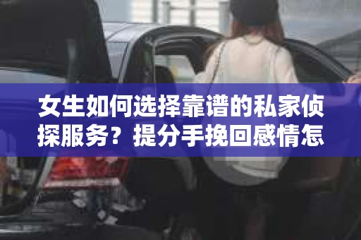 女生如何选择靠谱的私家侦探服务？提分手挽回感情怎么办？