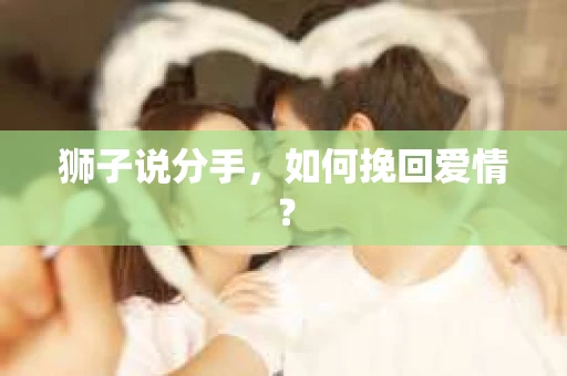 狮子说分手,如何挽回爱情? 狮子说分手,如何挽回爱情?