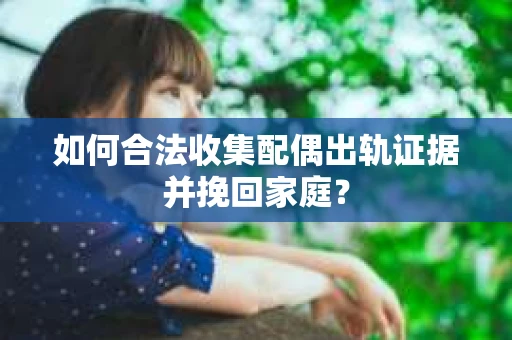 如何合法收集配偶出轨证据并挽回家庭？