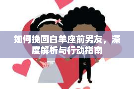 如何挽回白羊座前男友，深度解析与行动指南