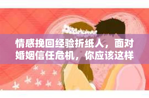 情感挽回经验折纸人，面对婚姻信任危机，你应该这样做