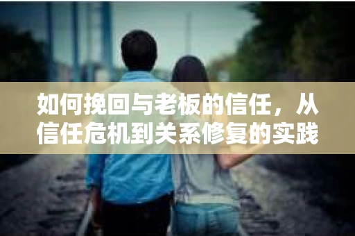如何挽回与老板的信任，从信任危机到关系修复的实践指南