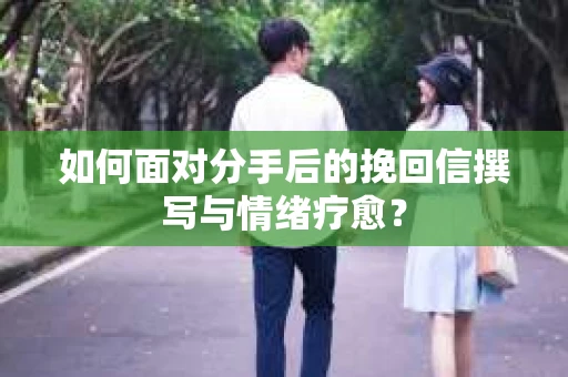 如何面对分手后的挽回信撰写与情绪疗愈？