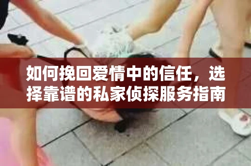如何挽回爱情中的信任，选择靠谱的私家侦探服务指南