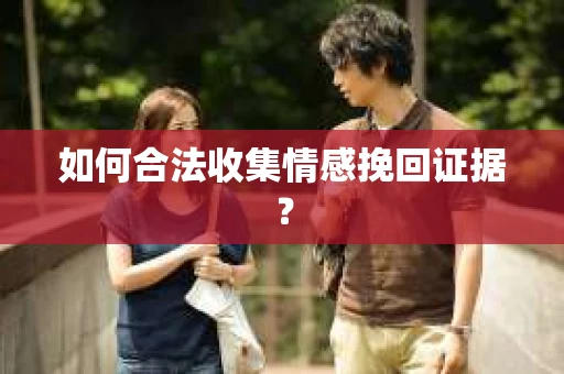 如何合法收集情感挽回证据？