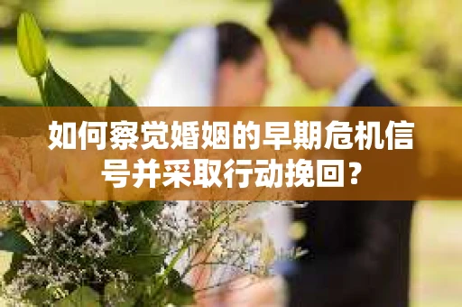 如何察觉婚姻的早期危机信号并采取行动挽回？