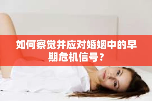 如何察觉并应对婚姻中的早期危机信号？