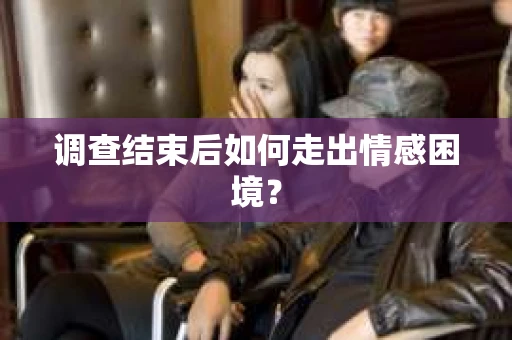 调查结束后如何走出情感困境？