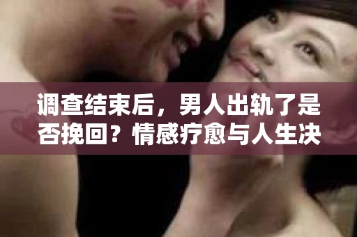 调查结束后,男人出轨了是否挽回?情感疗愈与人生决策的干货指南 调查结束后,男人出轨了是否挽回?情感疗愈与人生决策的干货指南