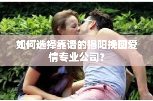 如何选择靠谱的揭阳挽回爱情专业公司？