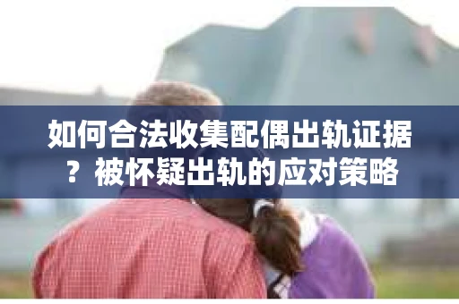 如何合法收集配偶出轨证据？被怀疑出轨的应对策略