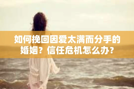 如何挽回因爱太满而分手的婚姻？信任危机怎么办？