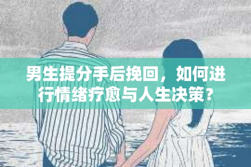 男生提分手后挽回,如何进行情绪疗愈与人生决策? 男生提分手后挽回,如何进行情绪疗愈与人生决策?