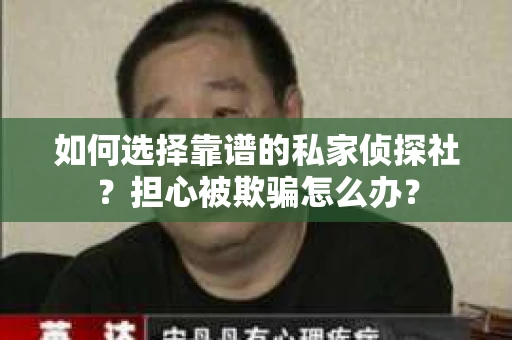 如何选择靠谱的私家侦探社？担心被欺骗怎么办？