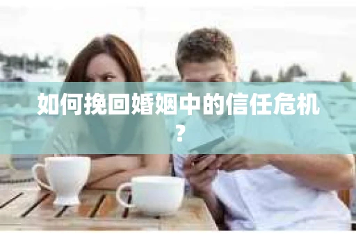 如何挽回婚姻中的信任危机？