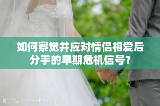 如何察觉并应对情侣相爱后分手的早期危机信号？