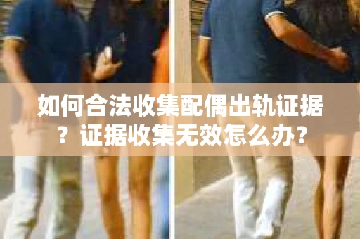如何合法收集配偶出轨证据？证据收集无效怎么办？