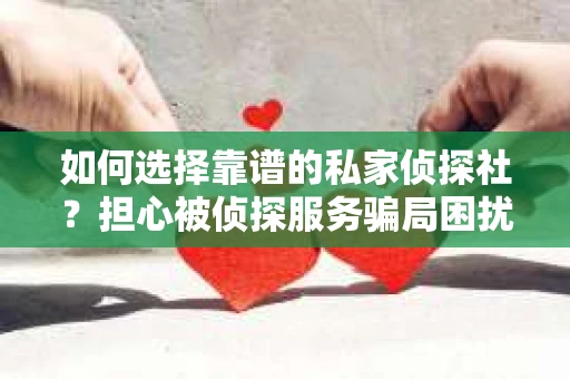 如何选择靠谱的私家侦探社?担心被侦探服务骗局困扰怎么办? 如何选择靠谱的私家侦探社?担心被侦探服务骗局困扰怎么办?