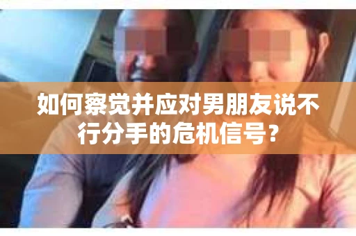 如何察觉并应对男朋友说不行分手的危机信号？