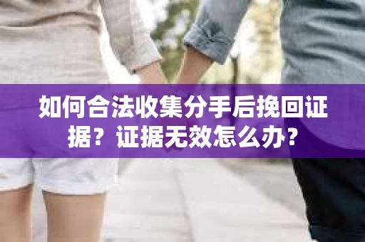 如何合法收集分手后挽回证据？证据无效怎么办？