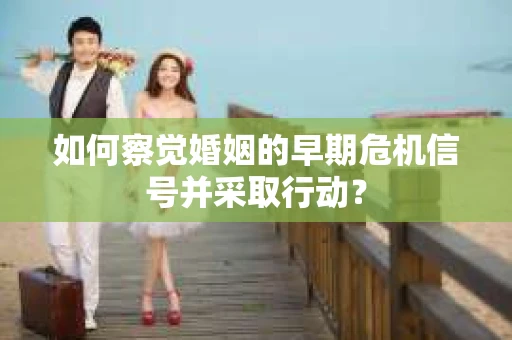 如何察觉婚姻的早期危机信号并采取行动? 如何察觉婚姻的早期危机信号并采取行动?