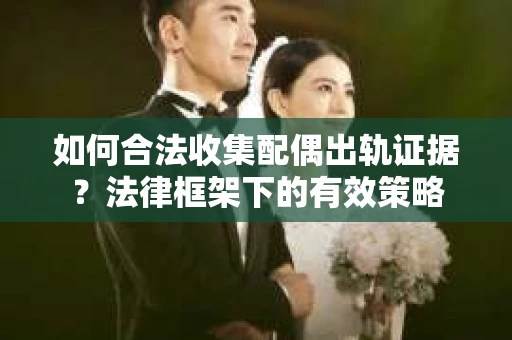 如何合法收集配偶出轨证据？法律框架下的有效策略