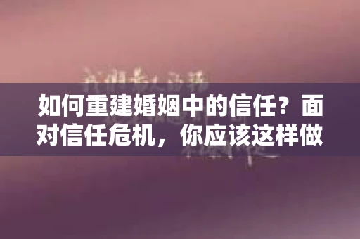 如何重建婚姻中的信任？面对信任危机，你应该这样做