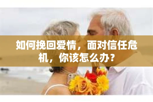 如何挽回爱情，面对信任危机，你该怎么办？