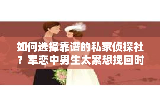 如何选择靠谱的私家侦探社？军恋中男生太累想挽回时怎么办？