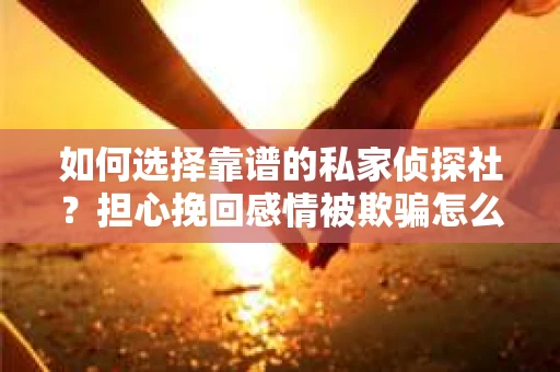 如何选择靠谱的私家侦探社？担心挽回感情被欺骗怎么办？