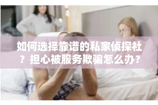 如何选择靠谱的私家侦探社？担心被服务欺骗怎么办？