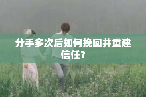 分手多次后如何挽回并重建信任？