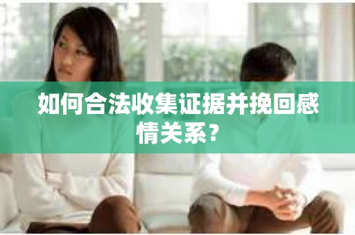 如何合法收集证据并挽回感情关系？