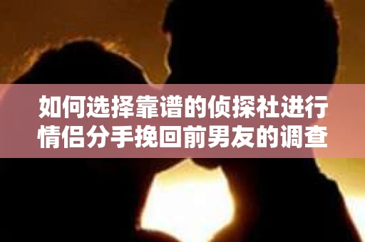 如何选择靠谱的侦探社进行情侣分手挽回前男友的调查？