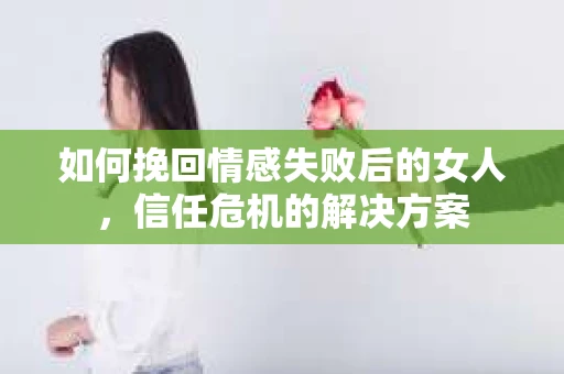 如何挽回情感失败后的女人，信任危机的解决方案