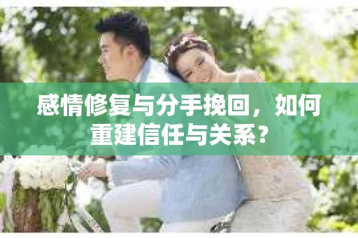 感情修复与分手挽回，如何重建信任与关系？