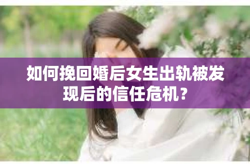 如何挽回婚后女生出轨被发现后的信任危机？