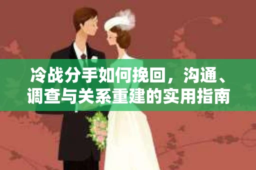 冷战分手如何挽回，沟通、调查与关系重建的实用指南